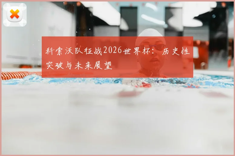 科索沃队征战2026世界杯:历史性突破与未来展望