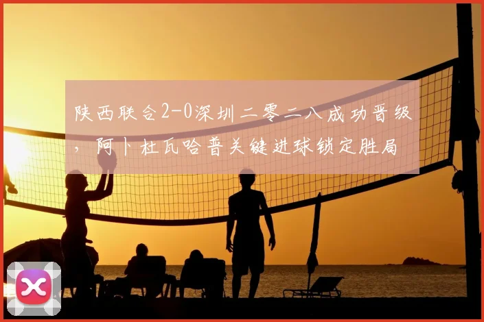 陕西联合2-0深圳二零二八成功晋级，阿卜杜瓦哈普关键进球锁定胜局，中乙下一轮赛程引关注