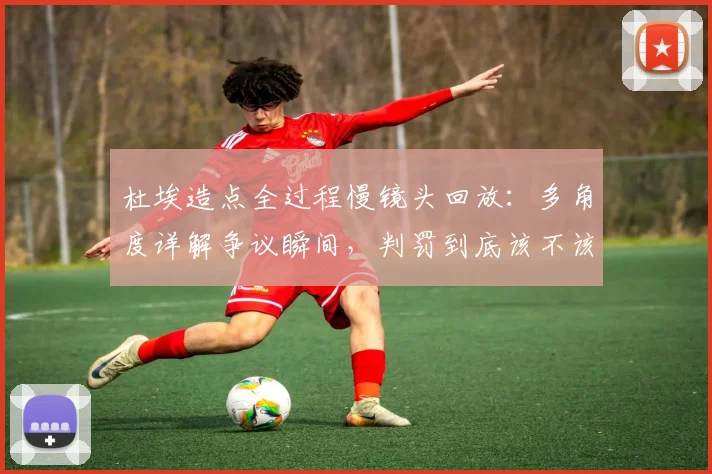 杜埃造点全过程慢镜头回放：多角度详解争议瞬间，判罚到底该不该？