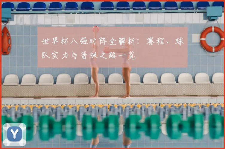 世界杯八强对阵全解析:赛程、球队实力与晋级之路一览