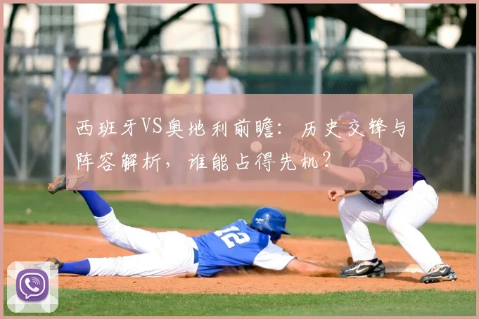 西班牙VS奥地利前瞻：历史交锋与阵容解析，谁能占得先机？