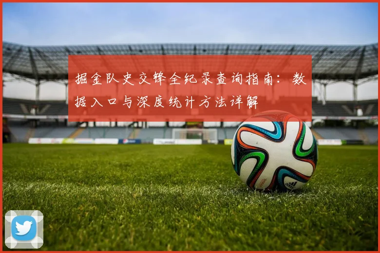 掘金队史交锋全纪录查询指南：数据入口与深度统计方法详解