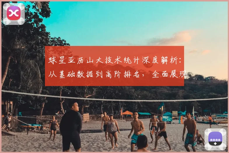 球星亚历山大技术统计深度解析：从基础数据到高阶排名，全面展现其赛场统治力