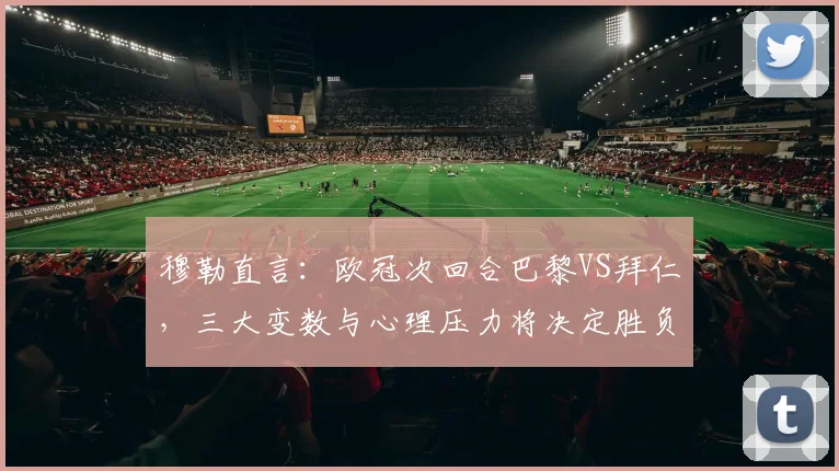 穆勒直言：欧冠次回合巴黎VS拜仁，三大变数与心理压力将决定胜负走向