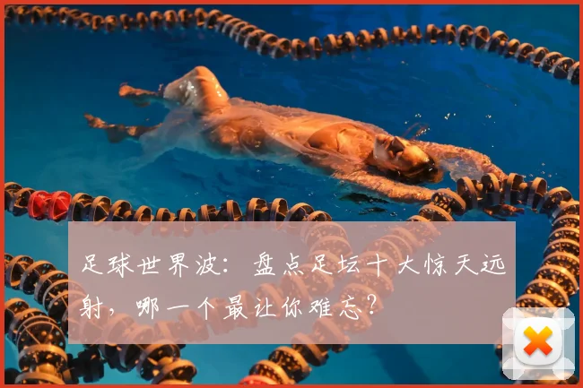 足球世界波：盘点足坛十大惊天远射，哪一个最让你难忘？