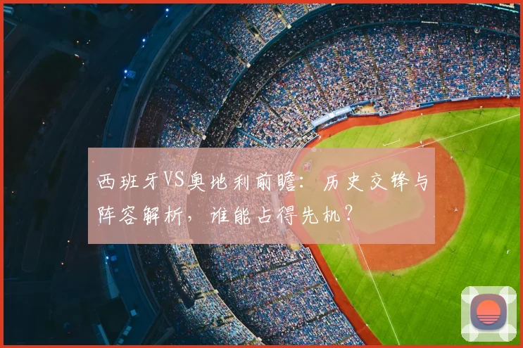 西班牙VS奥地利前瞻:历史交锋与阵容解析,谁能占得先机?